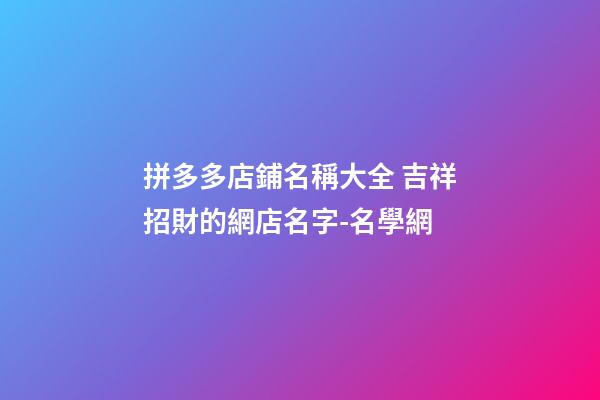 拼多多店鋪名稱大全 吉祥招財的網店名字-名學網